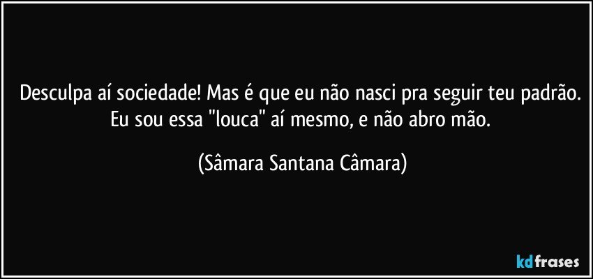 Desculpa aí sociedade! Mas é que eu não nasci pra seguir teu padrão. Eu sou essa "louca" aí mesmo, e não abro mão. (Sâmara Santana Câmara)