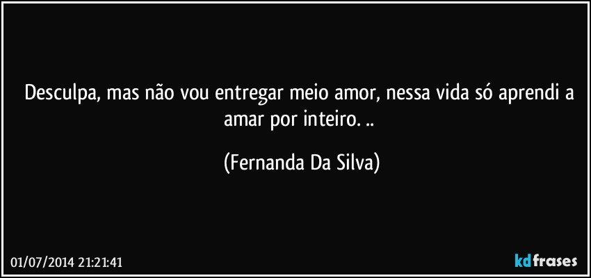 Desculpa, mas não vou entregar meio amor, nessa vida só aprendi a amar por inteiro. .. (Fernanda Da Silva)