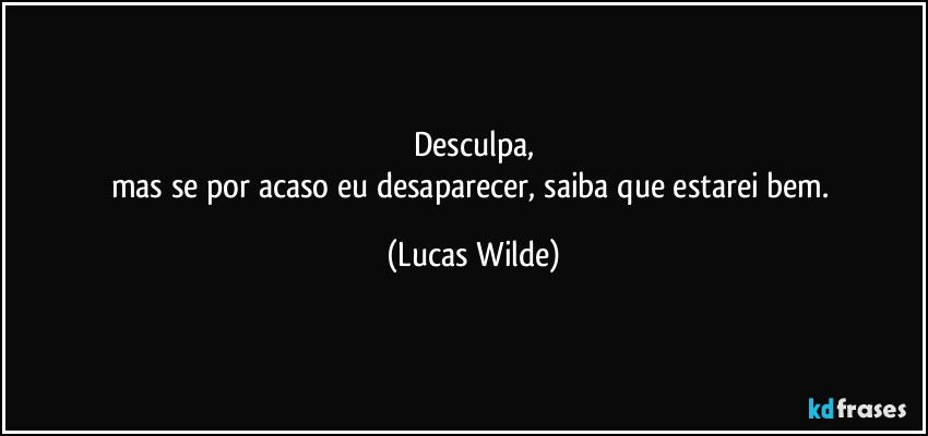 Desculpa,
mas se por acaso eu desaparecer, saiba que estarei bem. (Lucas Wilde)