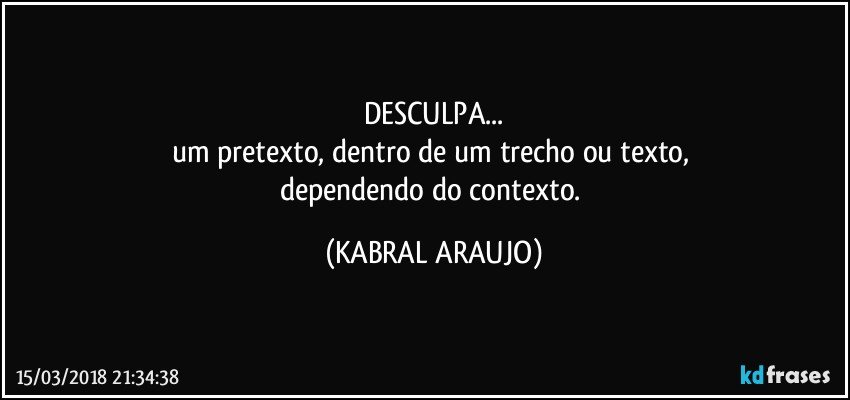 DESCULPA...
um pretexto, dentro de um trecho ou texto, 
dependendo do contexto. (KABRAL ARAUJO)