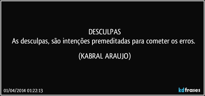 DESCULPAS
As desculpas, são intenções premeditadas para cometer os erros. (KABRAL ARAUJO)