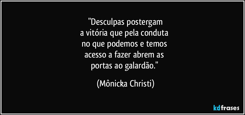 "Desculpas postergam
a vitória que pela conduta 
no que podemos e temos 
acesso a fazer abrem as 
portas ao galardão." (Mônicka Christi)