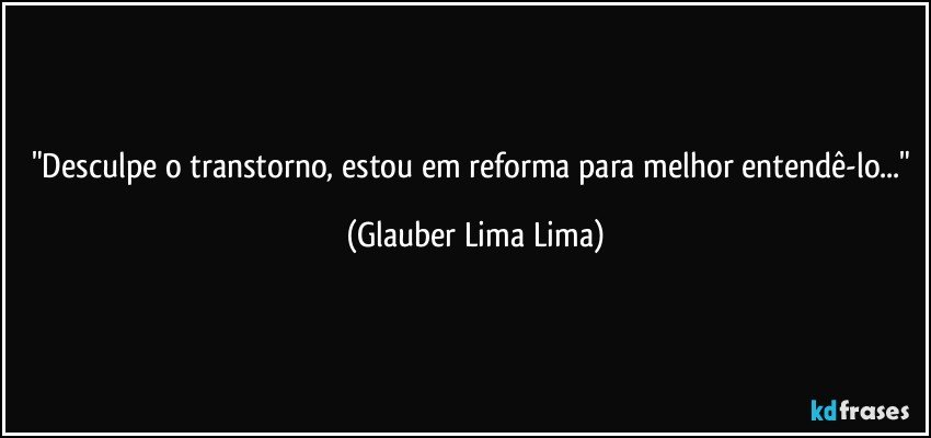 "Desculpe o transtorno, estou em reforma para melhor entendê-lo..." (Glauber Lima Lima)