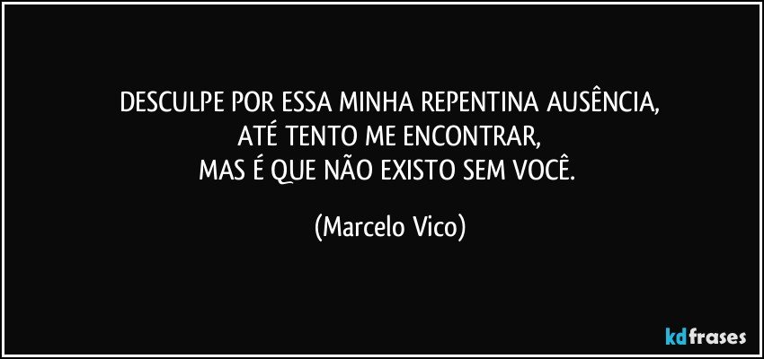 DESCULPE POR ESSA MINHA REPENTINA AUSÊNCIA,
ATÉ TENTO ME ENCONTRAR,
MAS É QUE NÃO EXISTO SEM VOCÊ. (Marcelo Vico)