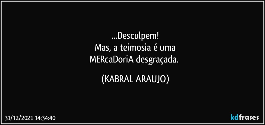 ...Desculpem!
Mas, a teimosia é uma
MERcaDoriA desgraçada. (KABRAL ARAUJO)