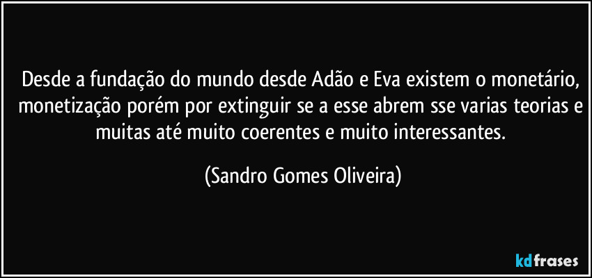 Desde a fundação do mundo desde Adão e Eva existem o monetário, monetização porém por extinguir se a esse abrem sse varias teorias e muitas até muito coerentes e muito interessantes. (Sandro Gomes Oliveira)