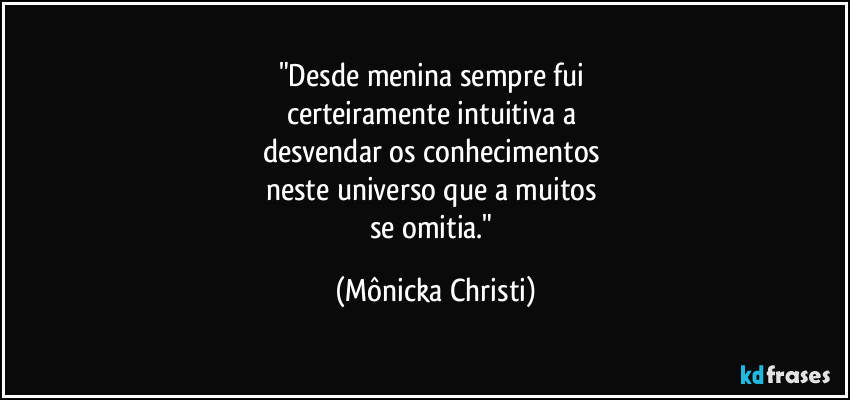 "Desde menina sempre fui 
certeiramente intuitiva a 
desvendar os conhecimentos 
neste universo que a muitos 
se omitia." (Mônicka Christi)