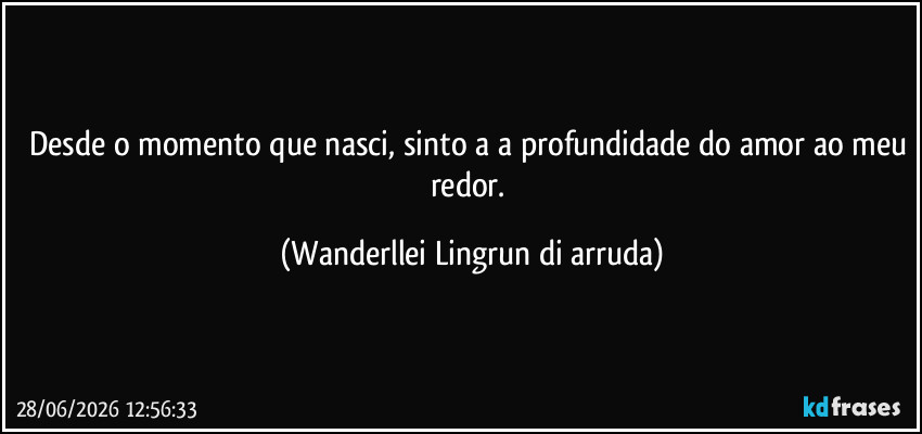 Desde o momento que nasci, sinto a a profundidade do amor ao meu redor. (Wanderllei Lingrun di arruda)