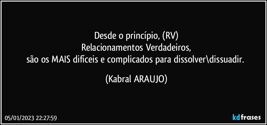 Desde o princípio, (RV)
Relacionamentos Verdadeiros,
são os MAIS difíceis e complicados para dissolver\dissuadir. (KABRAL ARAUJO)