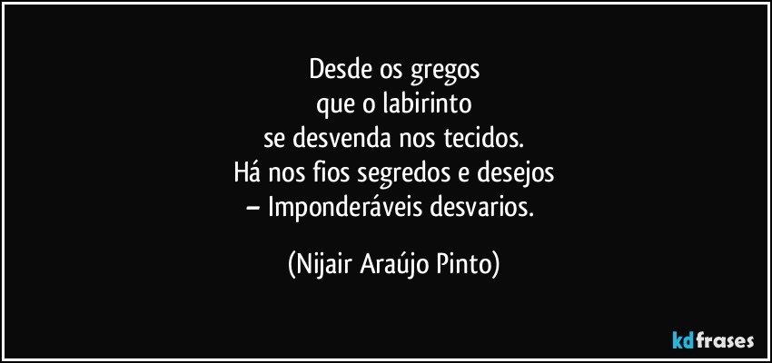 Desde os gregos
que o labirinto
se desvenda nos tecidos.
Há nos fios segredos e desejos
– Imponderáveis desvarios. (Nijair Araújo Pinto)