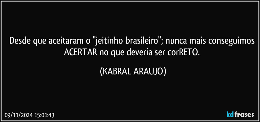 Desde que aceitaram o "jeitinho brasileiro"; nunca mais conseguimos ACERTAR no que deveria ser corRETO. (KABRAL ARAUJO)