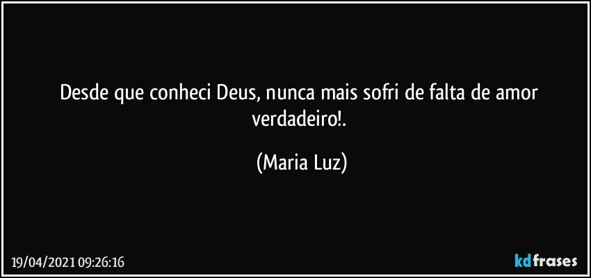 Desde que conheci Deus, nunca mais sofri de falta de amor verdadeiro!. (Maria Luz)