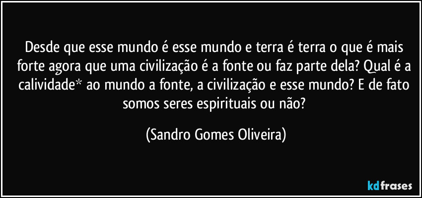 Desde que esse mundo é esse mundo e terra é terra o que é mais forte agora que uma civilização é a fonte ou faz parte dela? Qual é a calividade* ao mundo a fonte, a civilização e esse mundo? E de fato somos seres espirituais ou não? (Sandro Gomes Oliveira)