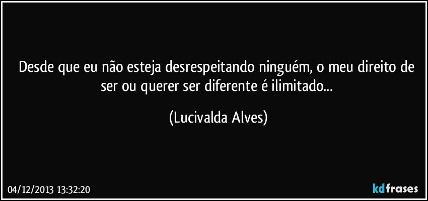 Desde que eu não esteja desrespeitando ninguém, o meu direito de ser ou querer ser diferente é ilimitado... (Lucivalda Alves)