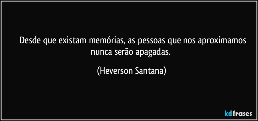 ⁠⁠Desde que existam memórias, as pessoas que nos aproximamos nunca serão apagadas. (Heverson Santana)