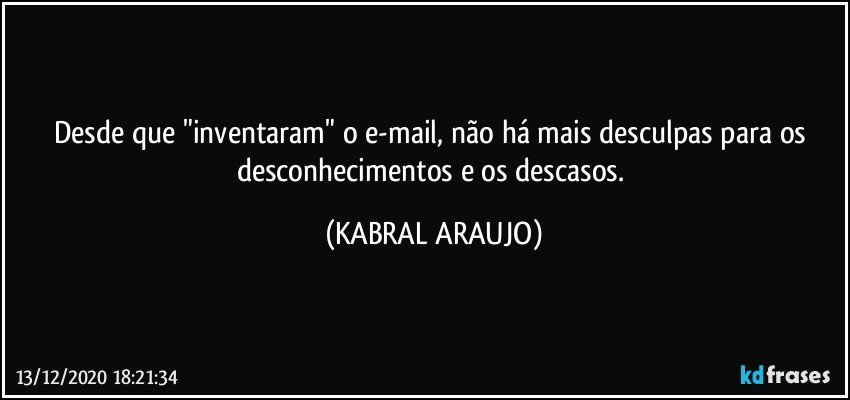 Desde que "inventaram" o e-mail, não há mais desculpas para os desconhecimentos e os descasos. (KABRAL ARAUJO)