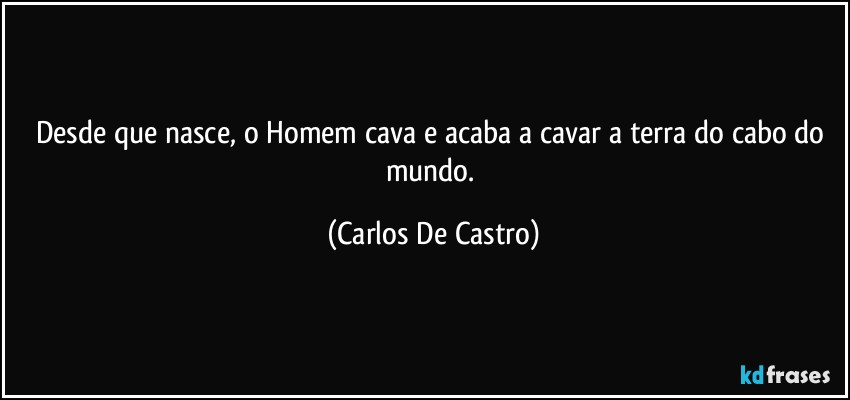 Desde que nasce, o Homem cava e acaba a cavar a terra do cabo do mundo. (Carlos De Castro)