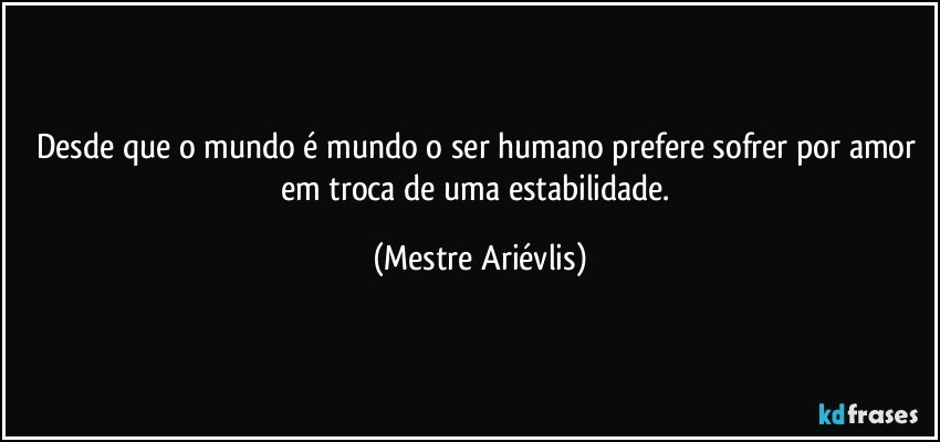 Desde que o mundo é mundo o ser humano prefere sofrer por amor em troca de uma estabilidade. (Mestre Ariévlis)