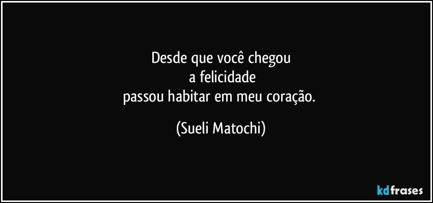 Desde que você chegou
 a felicidade
passou habitar em meu coração. (Sueli Matochi)