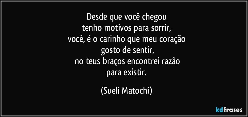 Desde que você chegou
tenho motivos para sorrir,
você, é o carinho que meu coração
 gosto de sentir,
 no teus braços encontrei razão
 para existir. (Sueli Matochi)