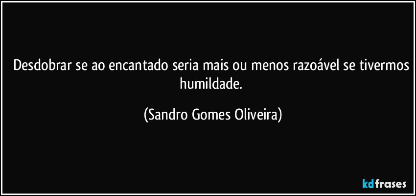 Desdobrar se ao encantado seria mais ou menos razoável se tivermos humildade. (Sandro Gomes Oliveira)