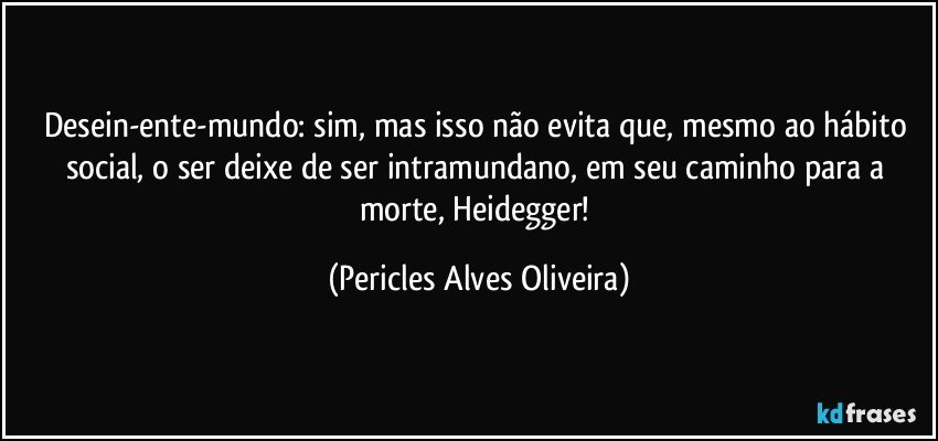 Desein-ente-mundo: sim, mas isso não evita que, mesmo ao hábito social, o ser deixe de ser intramundano, em seu caminho para a morte, Heidegger! (Pericles Alves Oliveira)