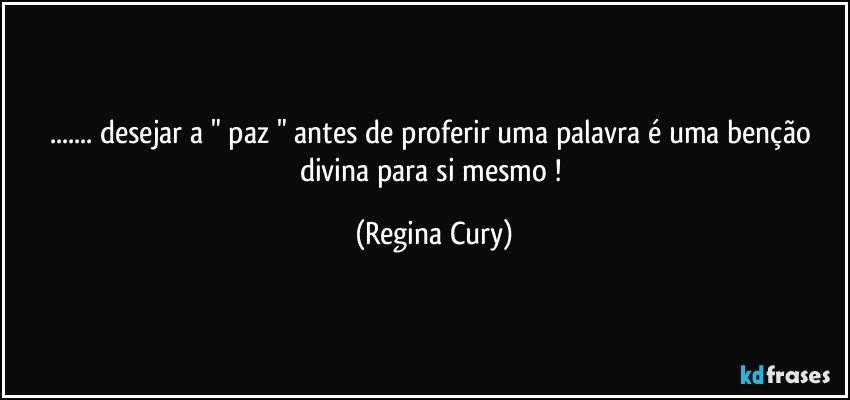 ...  desejar  a " paz "  antes de proferir uma palavra é uma benção divina para si mesmo ! (Regina Cury)