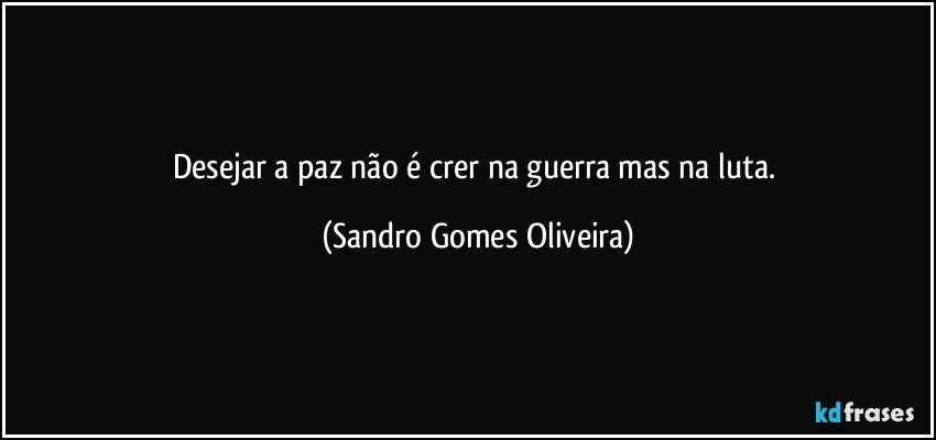 Desejar a paz não é crer na guerra mas na luta. (Sandro Gomes Oliveira)