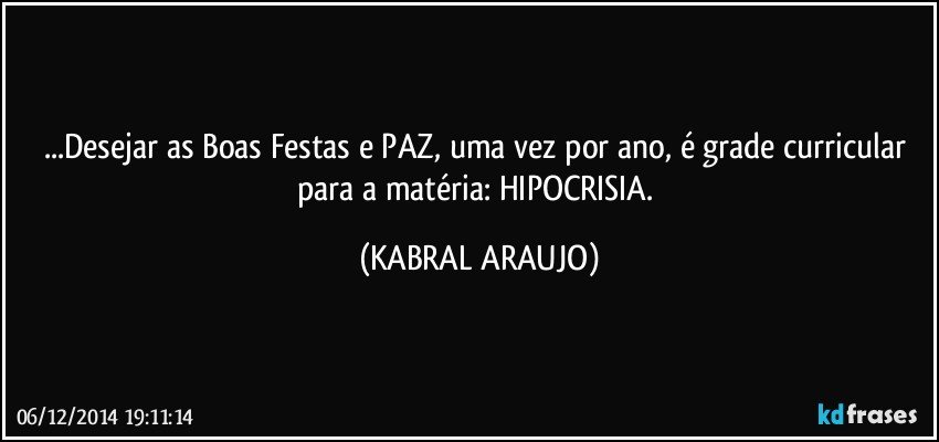 ...Desejar as Boas Festas e PAZ, uma vez por ano, é grade curricular para a matéria: HIPOCRISIA. (KABRAL ARAUJO)