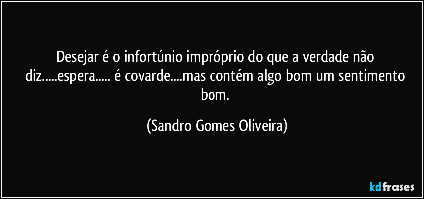 Desejar é o infortúnio impróprio do que a verdade não diz...espera... é covarde...mas contém algo bom um sentimento bom. (Sandro Gomes Oliveira)