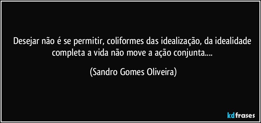 Desejar não é se permitir, coliformes das idealização, da idealidade completa a vida não move a ação conjunta... (Sandro Gomes Oliveira)