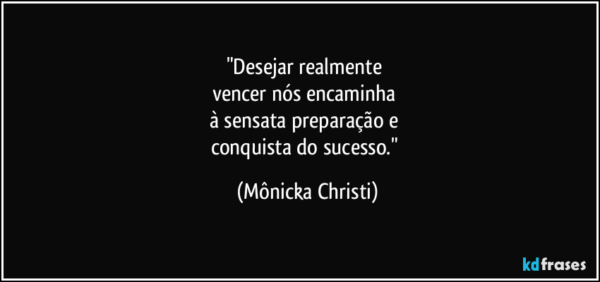 "Desejar realmente 
vencer nós encaminha 
à sensata preparação e 
conquista do sucesso." (Mônicka Christi)