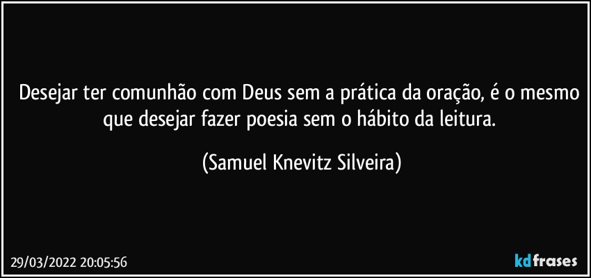 Desejar ter comunhão com Deus sem a prática da oração, é o mesmo que desejar fazer poesia sem o hábito da leitura. (Samuel Knevitz Silveira)