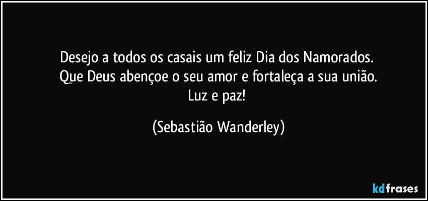 Desejo a todos os casais um feliz Dia dos Namorados. 
Que Deus abençoe o seu amor e fortaleça a sua união.
Luz e paz! (Sebastião Wanderley)