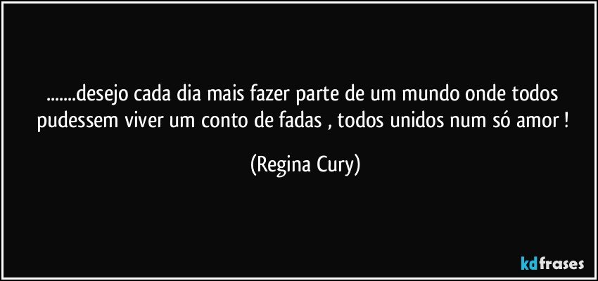 ...desejo  cada dia mais fazer  parte de um mundo  onde todos pudessem viver  um conto de fadas  ,  todos  unidos  num só amor ! (Regina Cury)