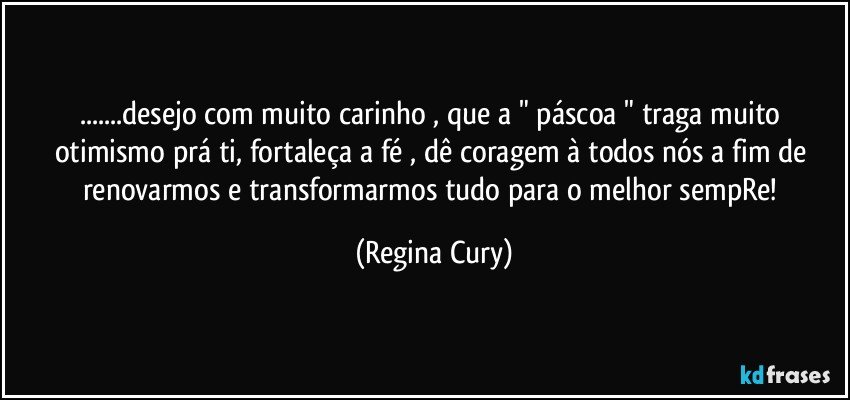 ...desejo com muito carinho , que   a  " páscoa "  traga muito otimismo  prá ti, fortaleça a   fé ,   dê coragem à todos nós a fim de  renovarmos e transformarmos  tudo para o melhor sempRe! (Regina Cury)