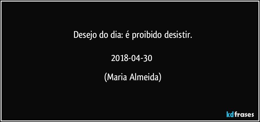 Desejo do dia: é proibido desistir.

2018-04-30 (Maria Almeida)