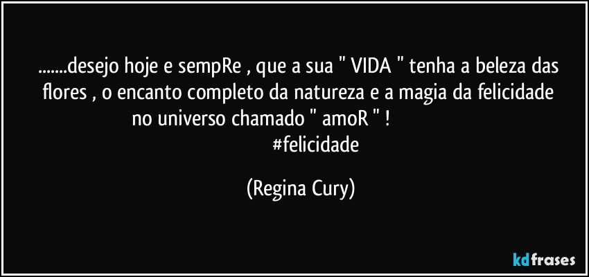 ...desejo  hoje  e  sempRe  , que a sua " VIDA  "  tenha a beleza  das flores , o encanto   completo  da natureza  e  a magia da felicidade no universo chamado " amoR " !                                                         
                           #felicidade (Regina Cury)