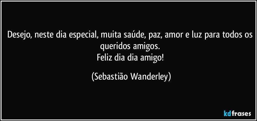 Desejo, neste dia especial, muita saúde, paz, amor e luz para todos os queridos amigos. 
Feliz dia dia amigo! (Sebastião Wanderley)