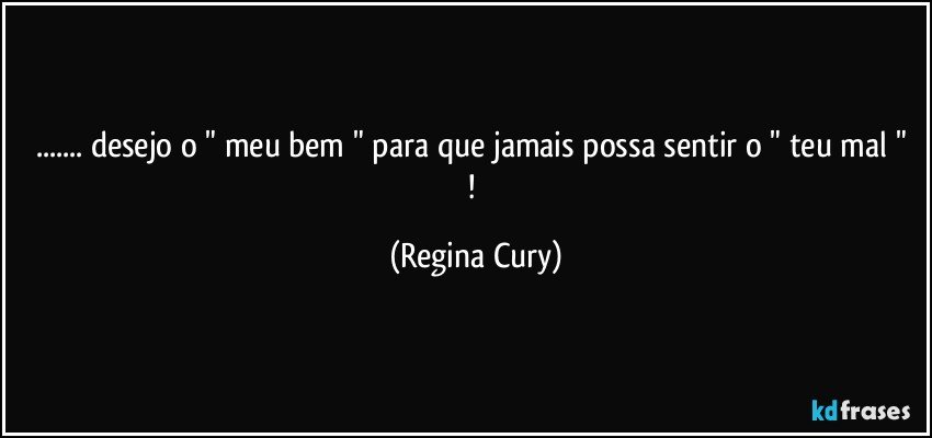 ... desejo o " meu bem " para que jamais possa sentir   o " teu mal " ! (Regina Cury)