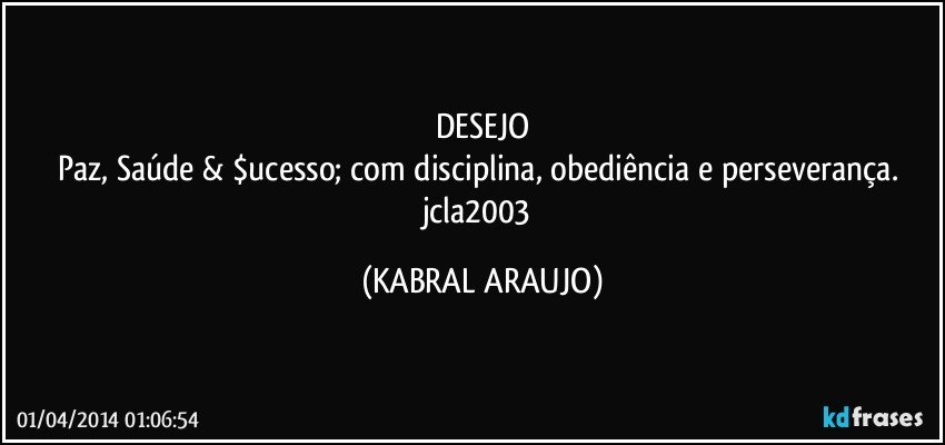 DESEJO
Paz, Saúde & $ucesso; com disciplina, obediência e perseverança. jcla2003 (KABRAL ARAUJO)