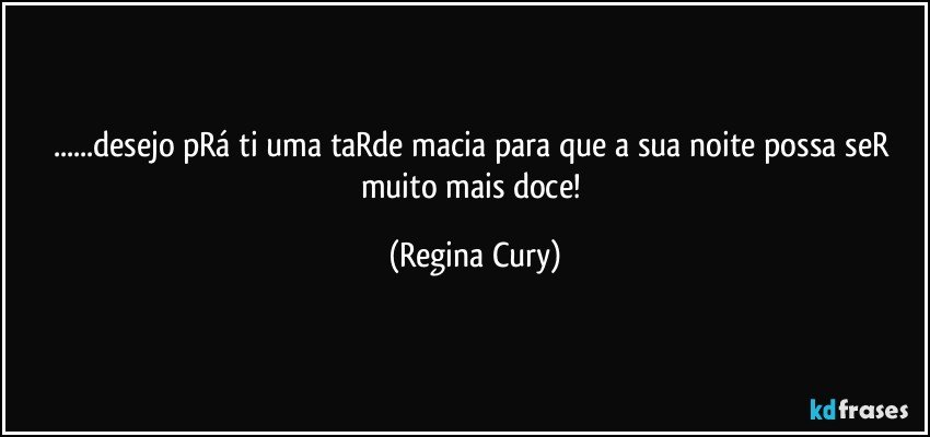 ...desejo pRá ti uma taRde macia para que a  sua noite possa seR muito  mais doce! (Regina Cury)