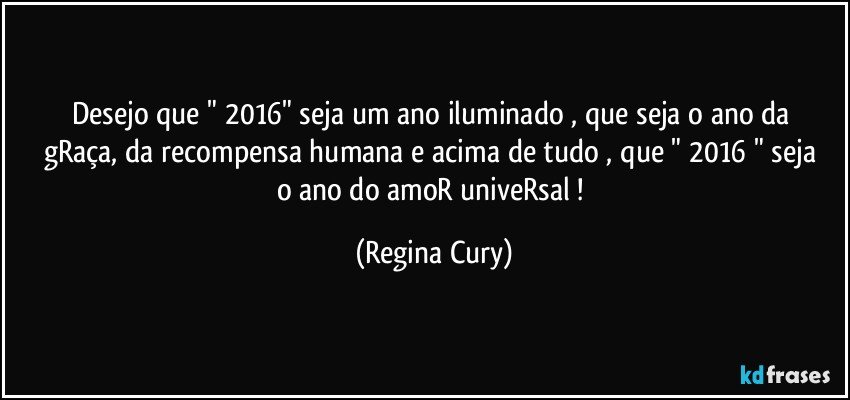 Desejo que " 2016" seja  um ano  iluminado , que seja  o ano da gRaça,  da recompensa humana   e acima de tudo , que " 2016 " seja o ano do  amoR  univeRsal ! (Regina Cury)