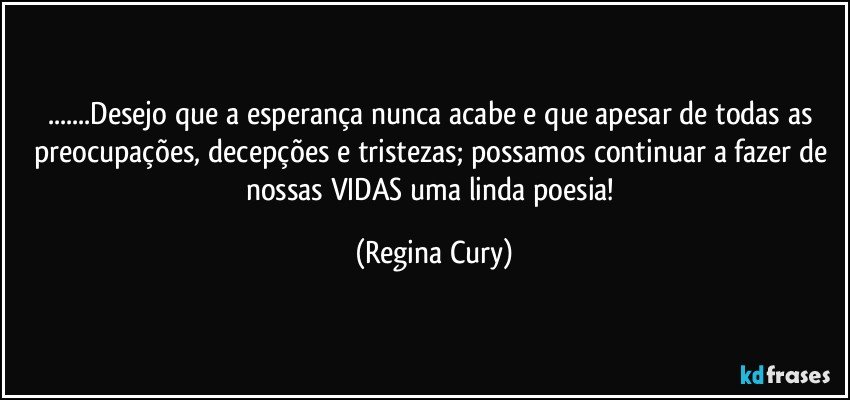 ...Desejo que a esperança nunca acabe e que apesar de todas as preocupações, decepções e tristezas;  possamos continuar a fazer de nossas VIDAS uma linda poesia! (Regina Cury)