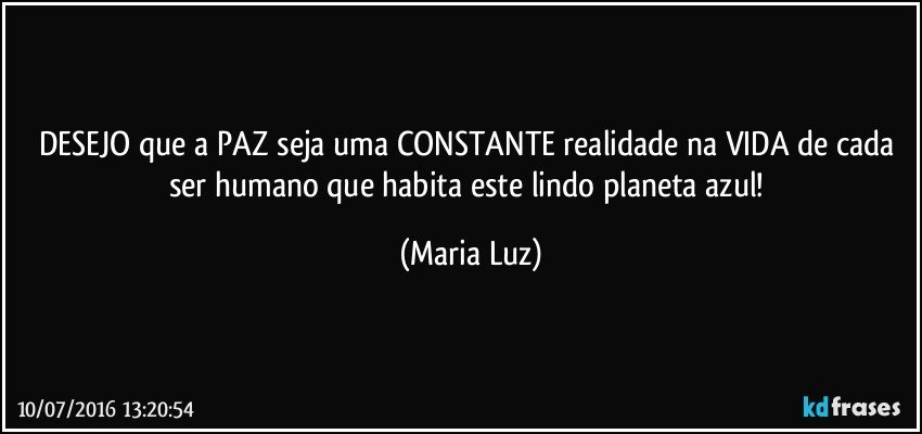 DESEJO que a PAZ seja uma CONSTANTE  realidade na VIDA de cada ser humano que habita este lindo planeta azul! (Maria Luz)