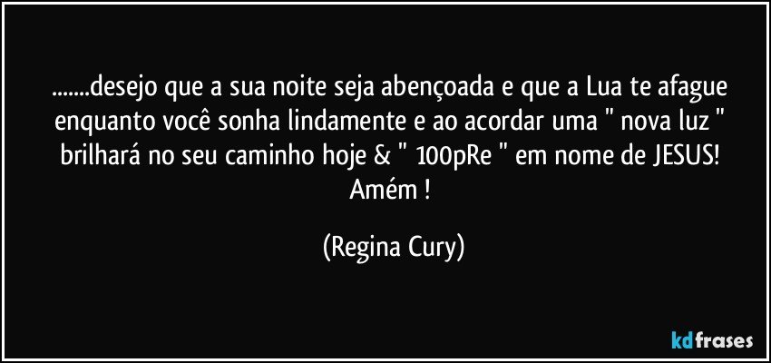 ...desejo   que   a sua noite seja abençoada e que  a Lua te afague  enquanto você  sonha  lindamente e ao acordar uma " nova luz " brilhará  no seu caminho hoje & " 100pRe "  em nome de JESUS! Amém ! (Regina Cury)