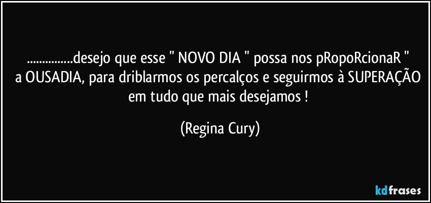 ...desejo  que  esse "  NOVO DIA "  possa nos pRopoRcionaR "   a OUSADIA,  para driblarmos os percalços e seguirmos à SUPERAÇÃO em  tudo que mais  desejamos ! (Regina Cury)