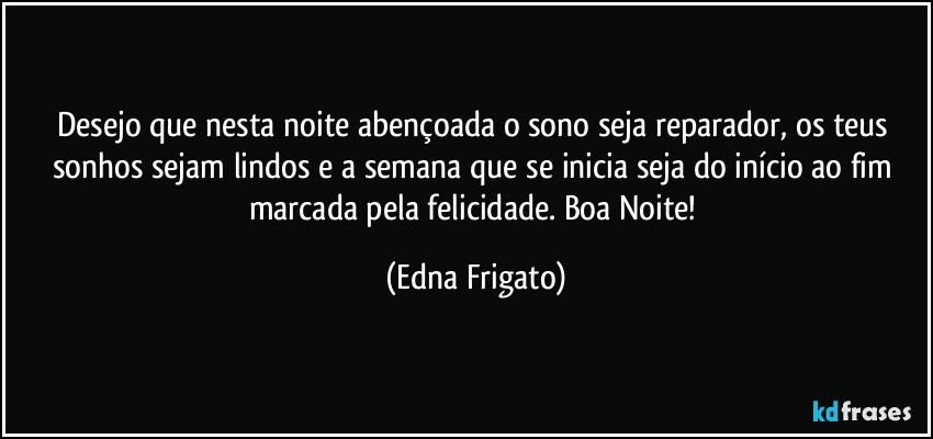 Desejo que nesta noite abençoada o sono seja reparador, os teus sonhos sejam lindos e a semana que se inicia seja do início ao fim marcada pela felicidade. Boa Noite! (Edna Frigato)