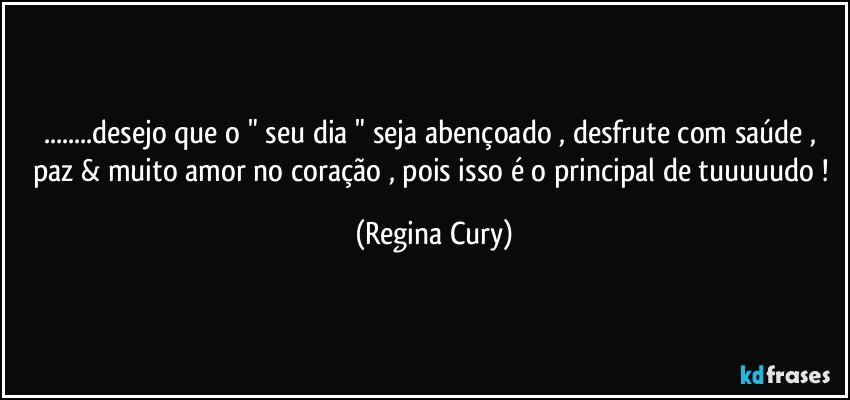 ...desejo que o " seu dia  " seja abençoado , desfrute   com saúde , paz &  muito amor no coração , pois isso é o principal de tuuuuudo ! (Regina Cury)