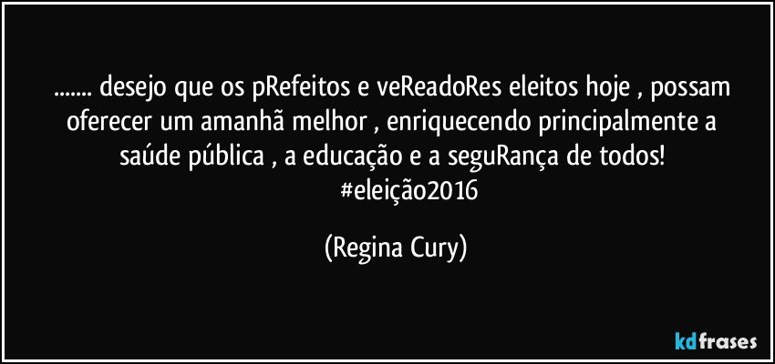 ... desejo que os pRefeitos  e veReadoRes eleitos hoje , possam oferecer um amanhã  melhor  ,  enriquecendo principalmente  a saúde pública , a educação e a seguRança de todos! 
                    #eleição2016 (Regina Cury)